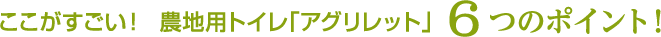 ここがすごい！農地用トイレ「アグリレット」6つのポイント！